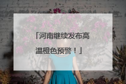 河南继续发布高温橙色预警！