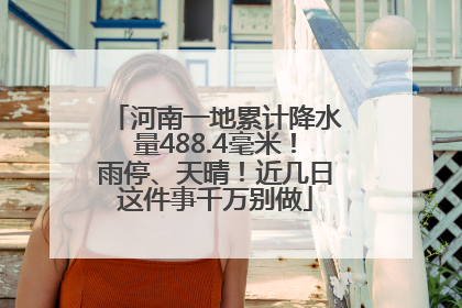 河南一地累计降水量488.4毫米！雨停、天晴！近几日这件事千万别做