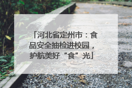 河北省定州市：食品安全抽检进校园，护航美好“食”光