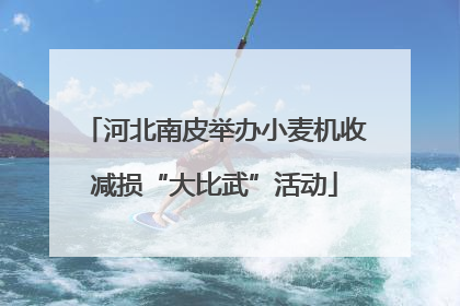 河北南皮举办小麦机收减损“大比武”活动