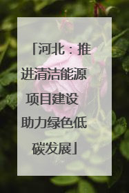 河北：推进清洁能源项目建设 助力绿色低碳发展