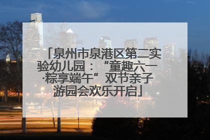 泉州市泉港区第二实验幼儿园：“童趣六一·粽享端午”双节亲子游园会欢乐开启