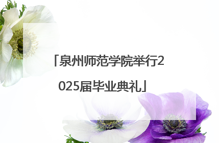 泉州师范学院举行2025届毕业典礼