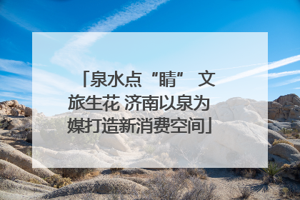 泉水点“睛” 文旅生花 济南以泉为媒打造新消费空间