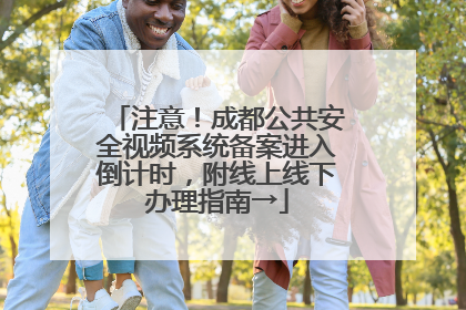 注意！成都公共安全视频系统备案进入倒计时，附线上线下办理指南→