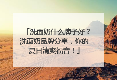 洗面奶什么牌子好？洗面奶品牌分享，你的夏日清爽福音！
