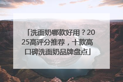 洗面奶哪款好用？2025高评分推荐，十款高口碑洗面奶品牌盘点