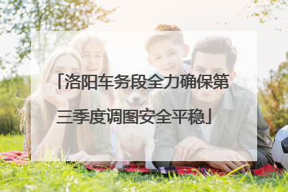 洛阳车务段全力确保第三季度调图安全平稳