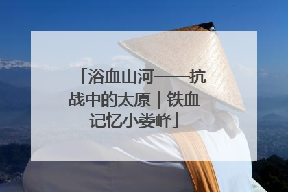 浴血山河——抗战中的太原｜铁血记忆小娄峰