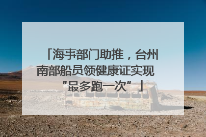 海事部门助推，台州南部船员领健康证实现“最多跑一次”