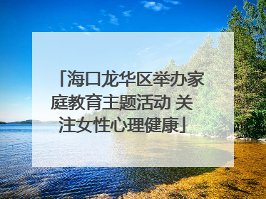 海口龙华区举办家庭教育主题活动 关注女性心理健康