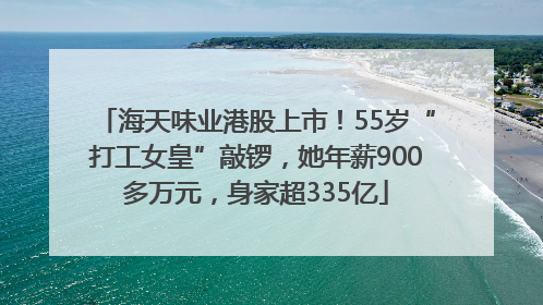 海天味业港股上市！55岁“打工女皇”敲锣，她年薪900多万元，身家超335亿