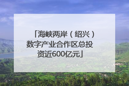 海峡两岸（绍兴）数字产业合作区总投资近600亿元