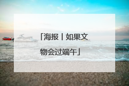 海报丨如果文物会过端午