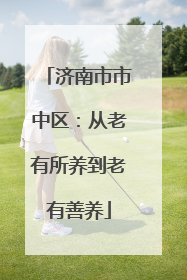 济南市市中区：从老有所养到老有善养