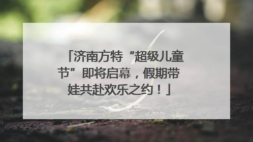 济南方特“超级儿童节”即将启幕，假期带娃共赴欢乐之约！