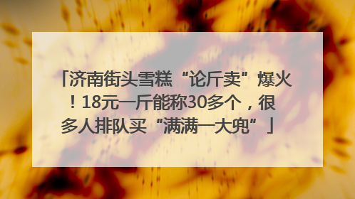 济南街头雪糕“论斤卖”爆火！18元一斤能称30多个，很多人排队买“满满一大兜”