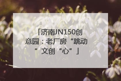 济南JN150创意园：老厂房“跳动”文创“心”