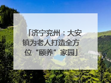 济宁兖州：大安镇为老人打造全方位“颐养”家园