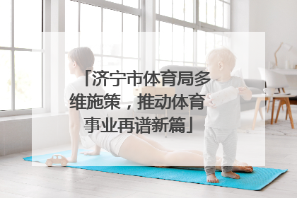 济宁市体育局多维施策，推动体育事业再谱新篇