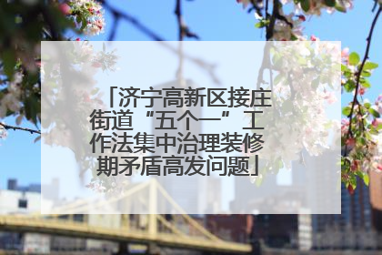 济宁高新区接庄街道“五个一”工作法集中治理装修期矛盾高发问题