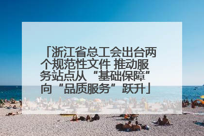 浙江省总工会出台两个规范性文件 推动服务站点从“基础保障”向“品质服务”跃升
