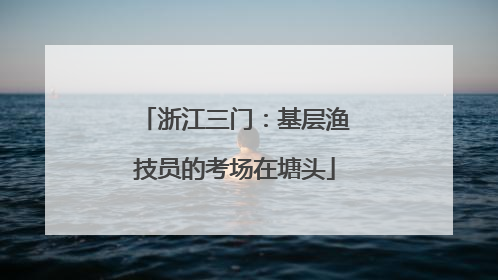 浙江三门：基层渔技员的考场在塘头