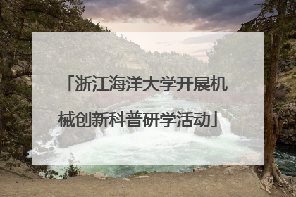 浙江海洋大学开展机械创新科普研学活动