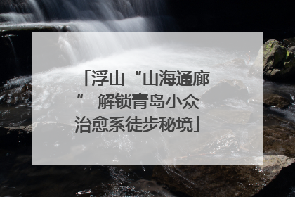 浮山“山海通廊” 解锁青岛小众治愈系徒步秘境
