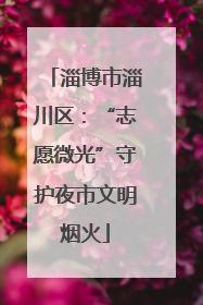 淄博市淄川区：“志愿微光”守护夜市文明烟火
