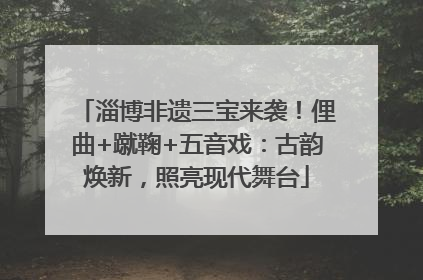 淄博非遗三宝来袭！俚曲+蹴鞠+五音戏：古韵焕新，照亮现代舞台