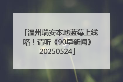 温州瑞安本地蓝莓上线咯！请听《90早新闻》20250524