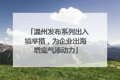 温州发布系列出入境举措，为企业出海增底气添动力