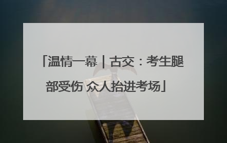 温情一幕｜古交：考生腿部受伤 众人抬进考场