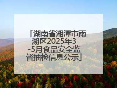 湖南省湘潭市雨湖区2025年3-5月食品安全监督抽检信息公示