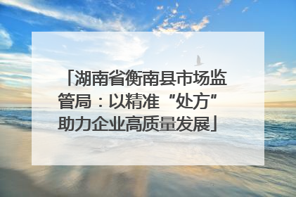 湖南省衡南县市场监管局：以精准“处方”助力企业高质量发展