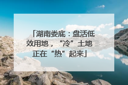 湖南娄底：盘活低效用地，“冷”土地正在“热”起来