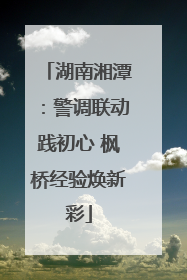 湖南湘潭：警调联动践初心 枫桥经验焕新彩