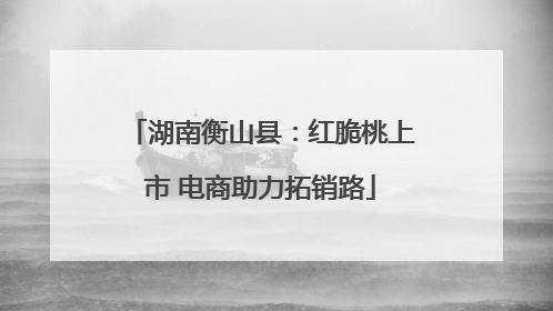 湖南衡山县：红脆桃上市 电商助力拓销路