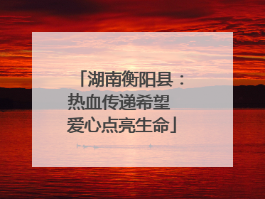 湖南衡阳县：热血传递希望 爱心点亮生命