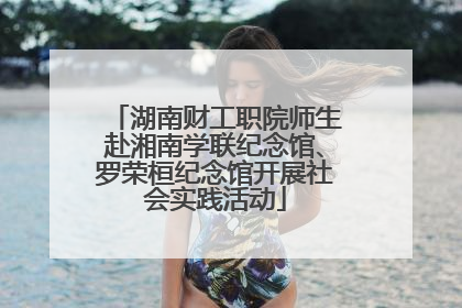 湖南财工职院师生赴湘南学联纪念馆、罗荣桓纪念馆开展社会实践活动
