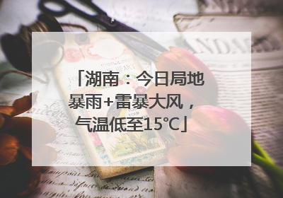 湖南：今日局地暴雨+雷暴大风，气温低至15℃