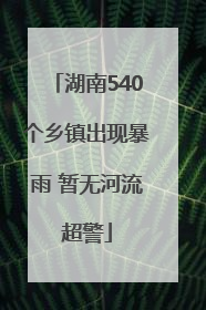 湖南540个乡镇出现暴雨 暂无河流超警