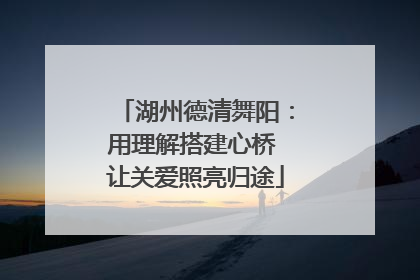 湖州德清舞阳：用理解搭建心桥 让关爱照亮归途