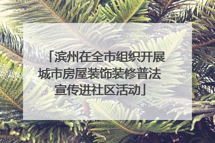 滨州在全市组织开展城市房屋装饰装修普法宣传进社区活动
