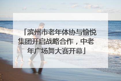 滨州市老年体协与愉悦集团开启战略合作，中老年广场舞大赛开幕