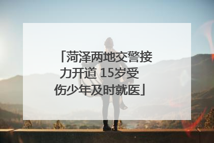 菏泽两地交警接力开道 15岁受伤少年及时就医