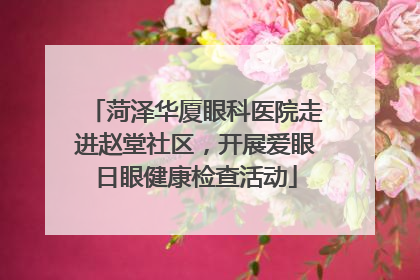 菏泽华厦眼科医院走进赵堂社区，开展爱眼日眼健康检查活动