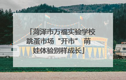 菏泽市万福实验学校跳蚤市场“开市” 萌娃体验别样成长