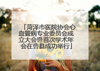 菏泽市医院协会心血管病专业委员会成立大会暨首次学术年会在曹县成功举行
